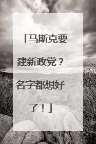 马斯克要建新政党？名字都想好了！