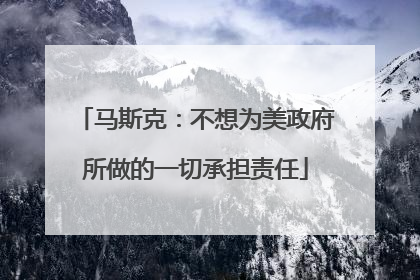 马斯克：不想为美政府所做的一切承担责任