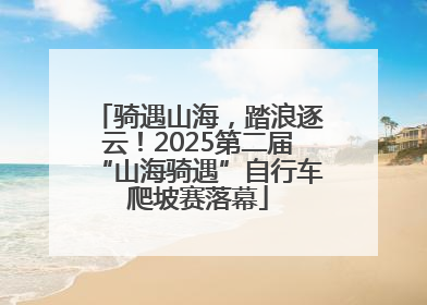 骑遇山海，踏浪逐云！2025第二届“山海骑遇”自行车爬坡赛落幕