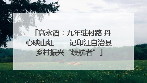 高永滔：九年驻村路 丹心映山红——记印江自治县乡村振兴“续航者”