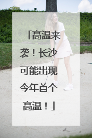 高温来袭！长沙可能出现今年首个高温！