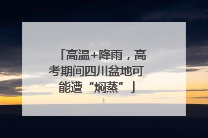 高温+降雨，高考期间四川盆地可能遭“焖蒸”