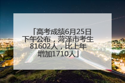 高考成绩6月25日下午公布，菏泽市考生81602人，比上年增加1710人
