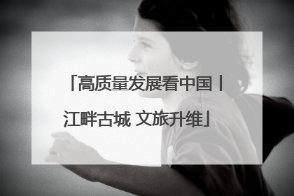 高质量发展看中国丨江畔古城 文旅升维