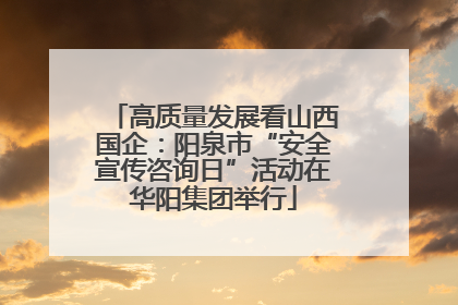 高质量发展看山西国企：阳泉市“安全宣传咨询日”活动在华阳集团举行