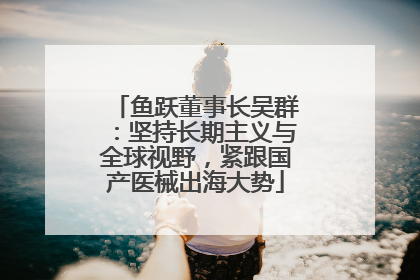 鱼跃董事长吴群：坚持长期主义与全球视野，紧跟国产医械出海大势