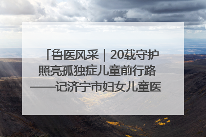 鲁医风采｜20载守护 照亮孤独症儿童前行路——记济宁市妇女儿童医院儿童康复中心主任、副主任技师赵淑珍