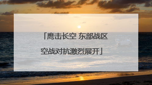 鹰击长空 东部战区空战对抗激烈展开