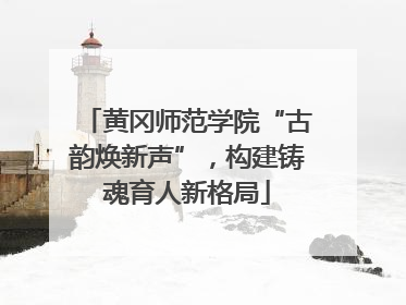 黄冈师范学院“古韵焕新声”，构建铸魂育人新格局