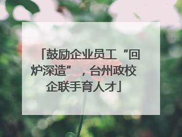 鼓励企业员工“回炉深造”，台州政校企联手育人才
