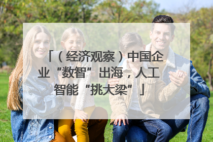 （经济观察）中国企业“数智”出海，人工智能“挑大梁”