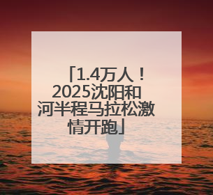1.4万人！2025沈阳和河半程马拉松激情开跑