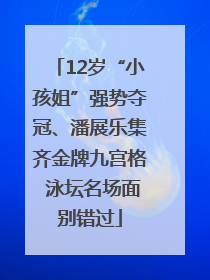 12岁“小孩姐”强势夺冠、潘展乐集齐金牌九宫格 泳坛名场面别错过