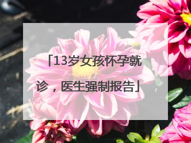 13岁女孩怀孕就诊，医生强制报告