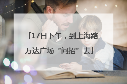 17日下午，到上海路万达广场“问招”去