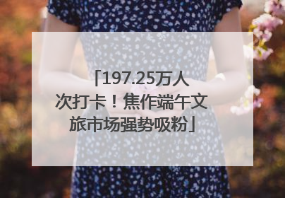 197.25万人次打卡！焦作端午文旅市场强势吸粉
