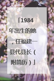 1984年出生的她，任福建一县代县长（附简历）