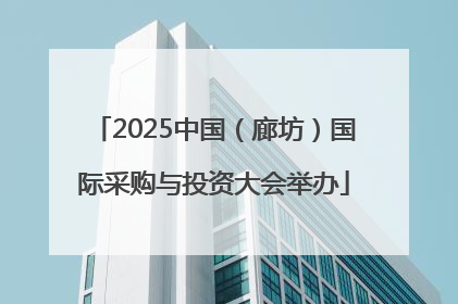 2025中国（廊坊）国际采购与投资大会举办