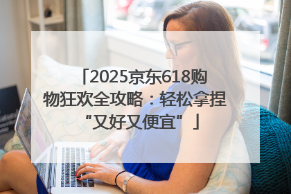 2025京东618购物狂欢全攻略：轻松拿捏 “又好又便宜”