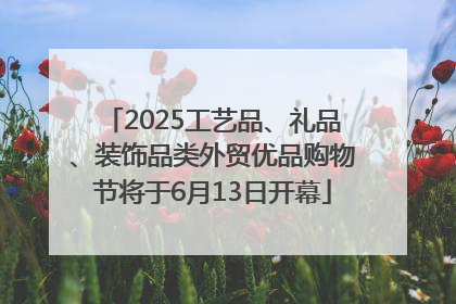 2025工艺品、礼品、装饰品类外贸优品购物节将于6月13日开幕