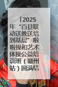 2025年“百县联动送教送培到基层”啦啦操和艺术体操公益培训班（赣州站）圆满结业