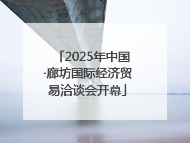 2025年中国·廊坊国际经济贸易洽谈会开幕