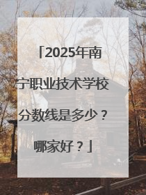 2025年南宁职业技术学校分数线是多少？哪家好？
