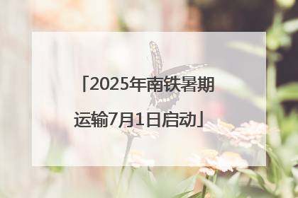 2025年南铁暑期运输7月1日启动