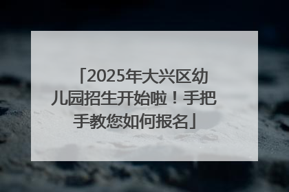 2025年大兴区幼儿园招生开始啦！手把手教您如何报名