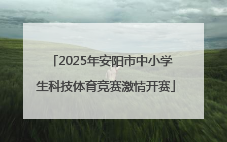 2025年安阳市中小学生科技体育竞赛激情开赛