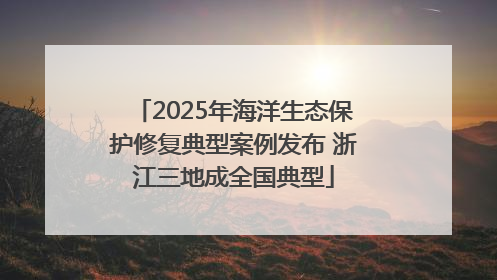 2025年海洋生态保护修复典型案例发布 浙江三地成全国典型