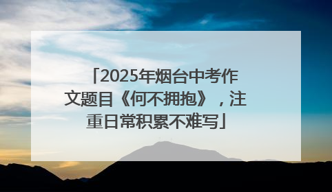 2025年烟台中考作文题目《何不拥抱》，注重日常积累不难写