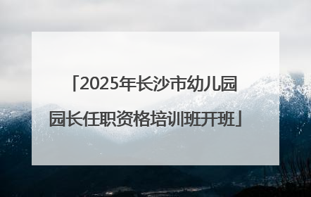 2025年长沙市幼儿园园长任职资格培训班开班