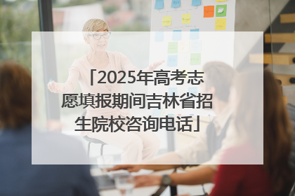 2025年高考志愿填报期间吉林省招生院校咨询电话