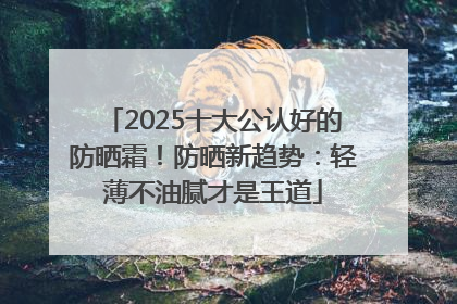 2025十大公认好的防晒霜！防晒新趋势：轻薄不油腻才是王道