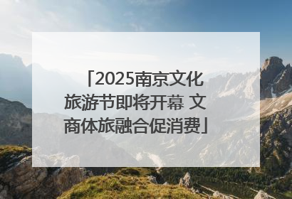 2025南京文化旅游节即将开幕 文商体旅融合促消费