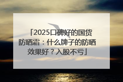 2025口碑好的国货防晒霜：什么牌子的防晒效果好？入股不亏