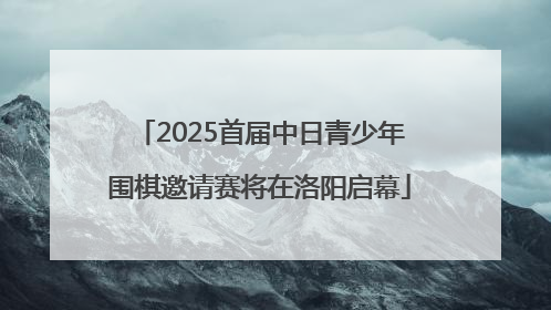 2025首届中日青少年围棋邀请赛将在洛阳启幕
