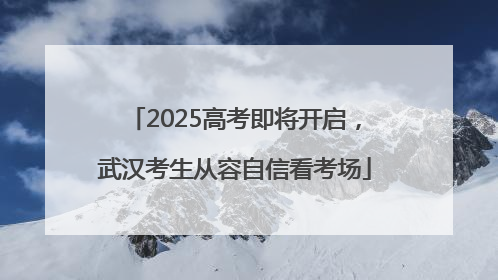 2025高考即将开启，武汉考生从容自信看考场
