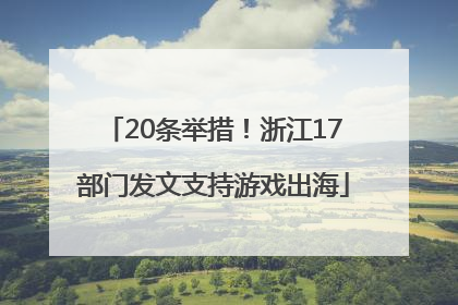20条举措！浙江17部门发文支持游戏出海