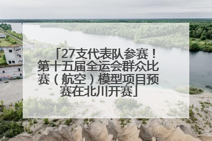 27支代表队参赛！第十五届全运会群众比赛（航空）模型项目预赛在北川开赛