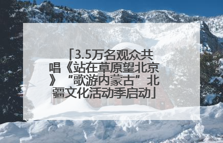 3.5万名观众共唱《站在草原望北京》“歌游内蒙古”北疆文化活动季启动