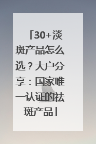 30+淡斑产品怎么选？大户分享：国家唯一认证的祛斑产品