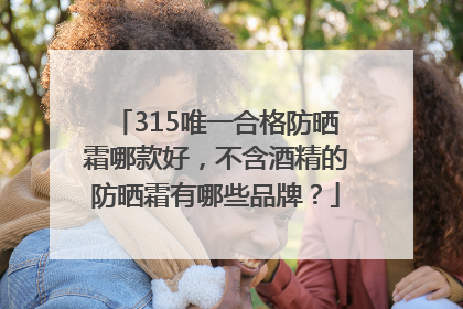 315唯一合格防晒霜哪款好，不含酒精的防晒霜有哪些品牌？