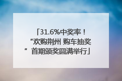 31.6%中奖率！“欢购荆州 购车抽奖”首期颁奖圆满举行