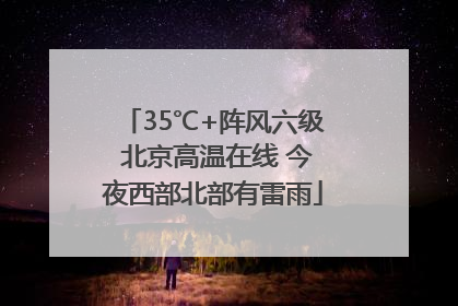 35℃+阵风六级 北京高温在线 今夜西部北部有雷雨