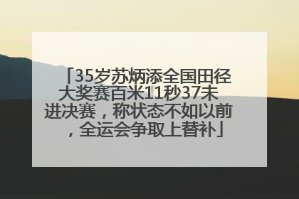 35岁苏炳添全国田径大奖赛百米11秒37未进决赛，称状态不如以前，全运会争取上替补