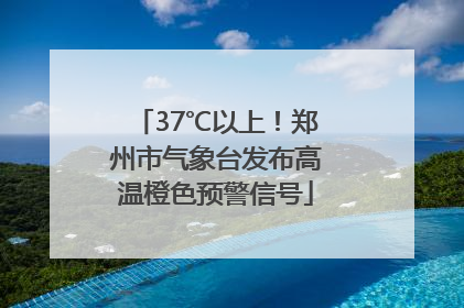 37℃以上！郑州市气象台发布高温橙色预警信号
