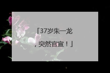 37岁朱一龙，突然官宣！