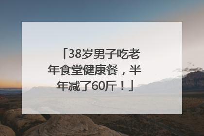 38岁男子吃老年食堂健康餐，半年减了60斤！